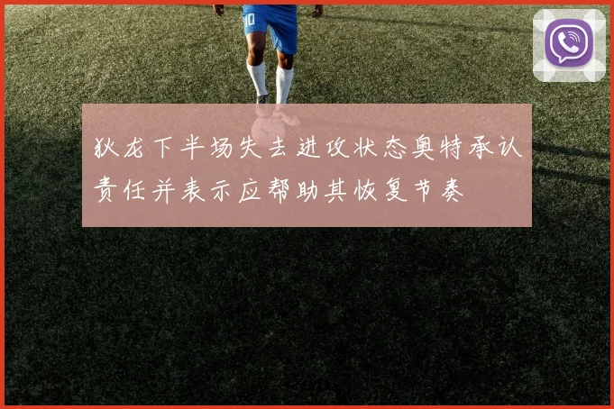 狄龙下半场失去进攻状态奥特承认责任并表示应帮助其恢复节奏