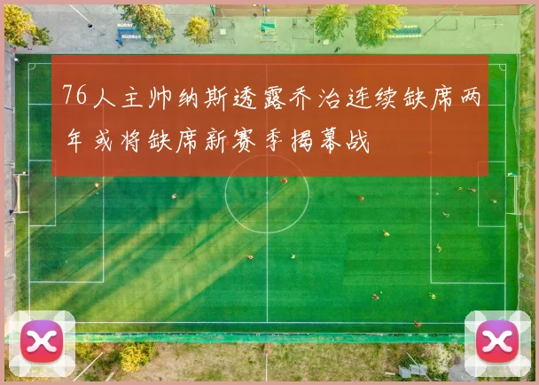 76人主帅纳斯透露乔治连续缺席两年或将缺席新赛季揭幕战