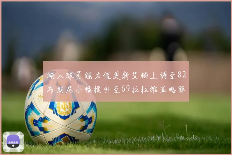 湖人球员能力值更新艾顿上调至82布朗尼小幅提升至69拉拉维亚略降至77