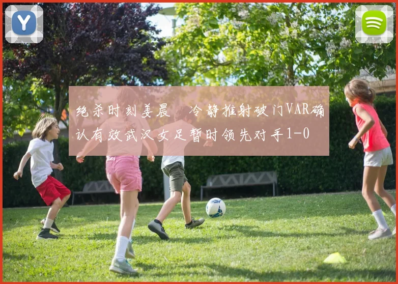 绝杀时刻姜晨璟冷静推射破门VAR确认有效武汉女足暂时领先对手1-0