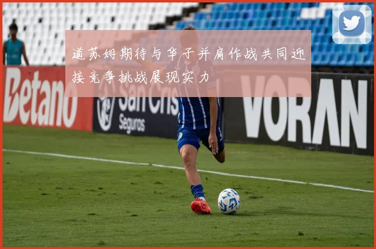 道苏姆期待与华子并肩作战共同迎接竞争挑战展现实力