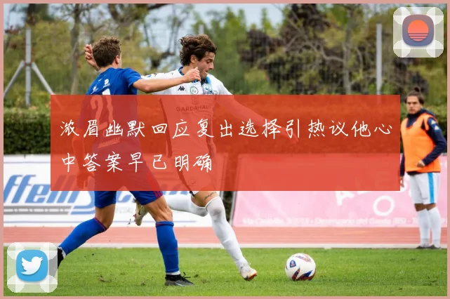 浓眉幽默回应复出选择引热议他心中答案早已明确