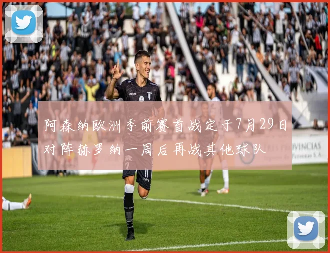 阿森纳欧洲季前赛首战定于7月29日对阵赫罗纳一周后再战其他球队