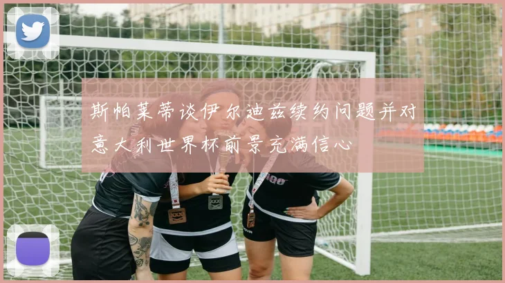 斯帕莱蒂谈伊尔迪兹续约问题并对意大利世界杯前景充满信心