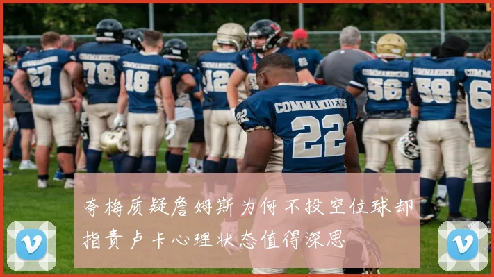 夸梅质疑詹姆斯为何不投空位球却指责卢卡心理状态值得深思