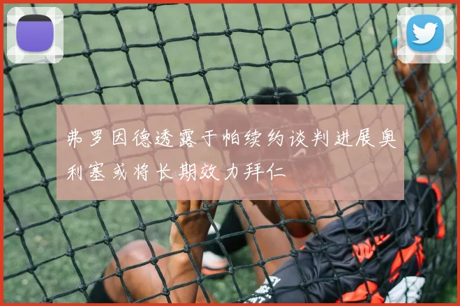 弗罗因德透露于帕续约谈判进展奥利塞或将长期效力拜仁