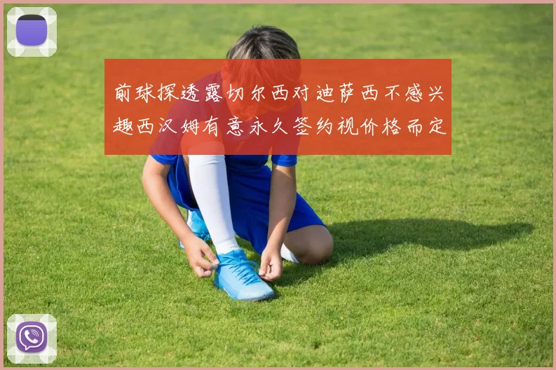 前球探透露切尔西对迪萨西不感兴趣西汉姆有意永久签约视价格而定