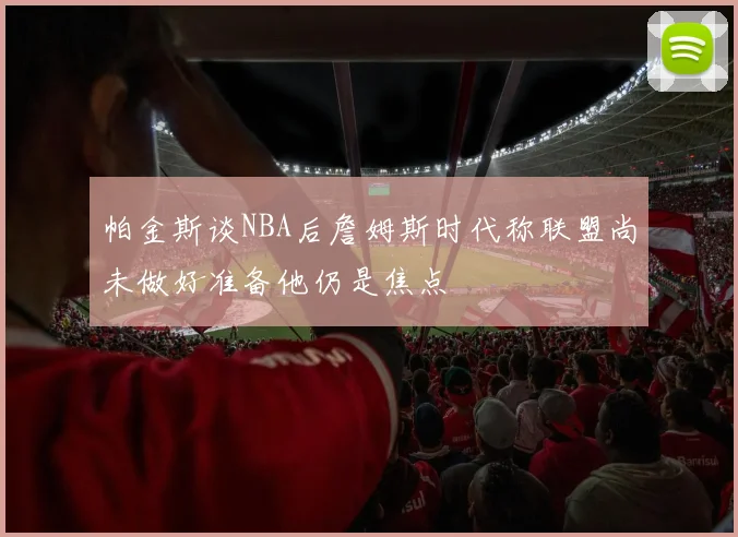 帕金斯谈NBA后詹姆斯时代称联盟尚未做好准备他仍是焦点