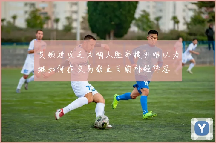 艾顿进攻乏力湖人胜率提升难以为继如何在交易截止日前补强阵容