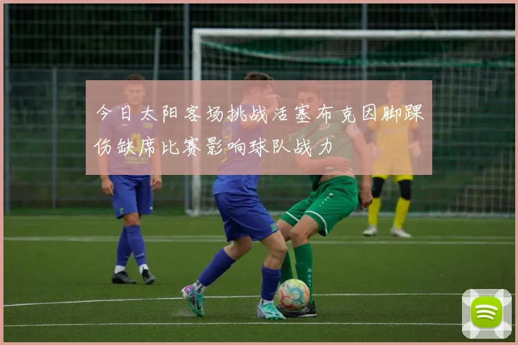 今日太阳客场挑战活塞布克因脚踝伤缺席比赛影响球队战力