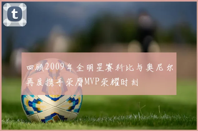 回顾2009年全明星赛科比与奥尼尔再度携手荣膺MVP荣耀时刻