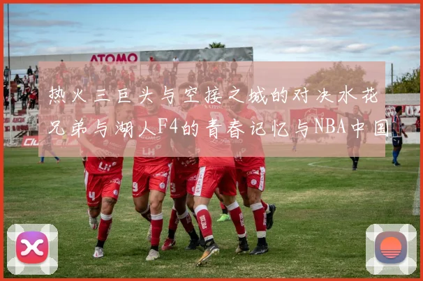 热火三巨头与空接之城的对决水花兄弟与湖人F4的青春记忆与NBA中国赛的交汇