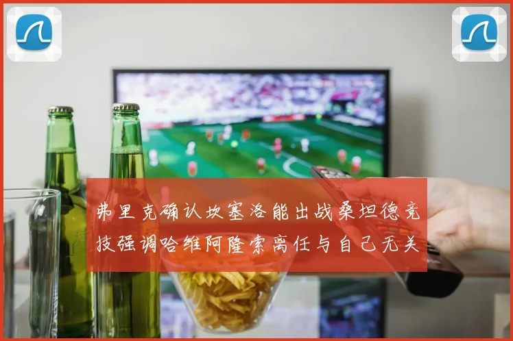 弗里克确认坎塞洛能出战桑坦德竞技强调哈维阿隆索离任与自己无关