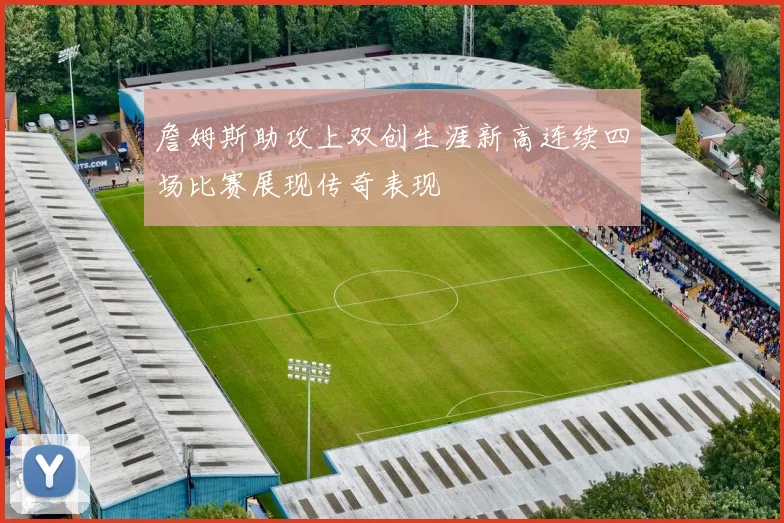 詹姆斯助攻上双创生涯新高连续四场比赛展现传奇表现