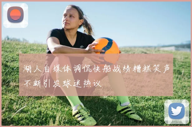 湖人自媒体调侃快船战绩糟糕笑声不断引发球迷热议