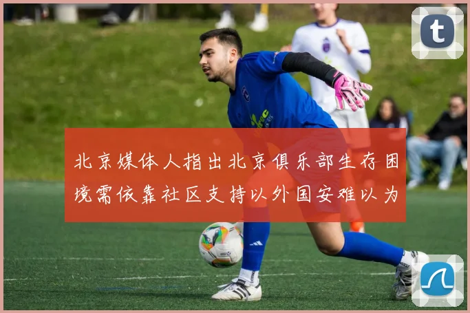 北京媒体人指出北京俱乐部生存困境需依靠社区支持以外国安难以为继