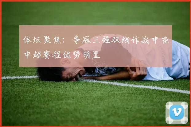 体坛聚焦：争冠三强双线作战申花中超赛程优势明显