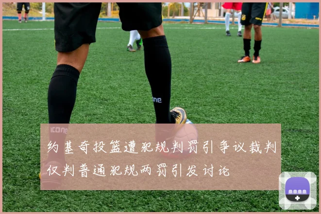 约基奇投篮遭犯规判罚引争议裁判仅判普通犯规两罚引发讨论