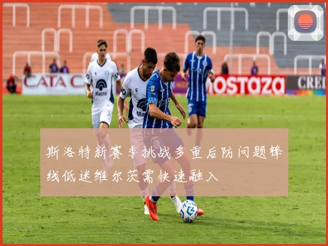 斯洛特新赛季挑战多重后防问题锋线低迷维尔茨需快速融入
