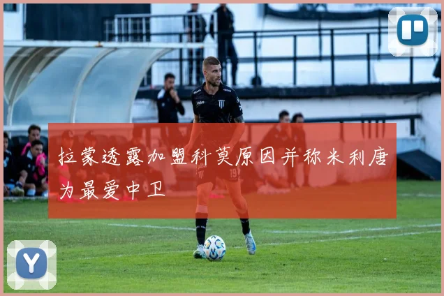 拉蒙透露加盟科莫原因并称米利唐为最爱中卫