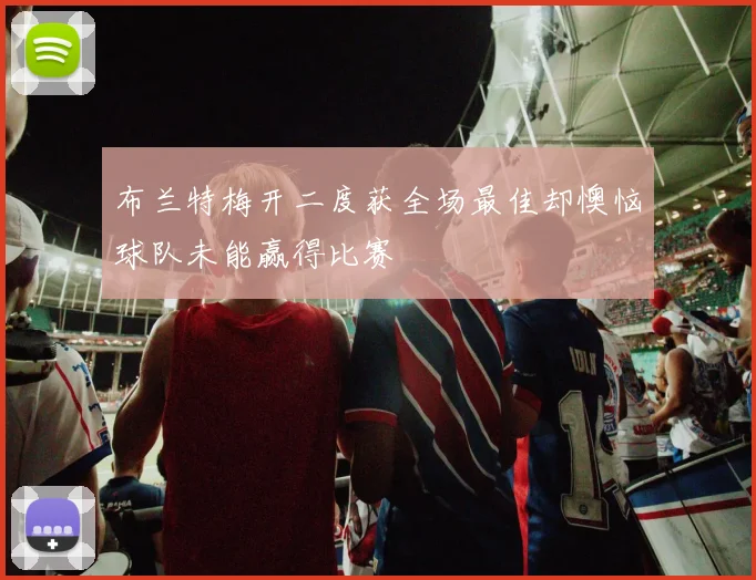 布兰特梅开二度获全场最佳却懊恼球队未能赢得比赛