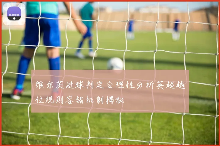 维尔茨进球判定合理性分析英超越位规则容错机制揭秘