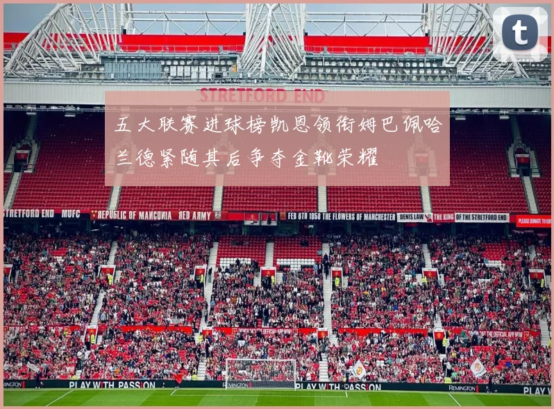 五大联赛进球榜凯恩领衔姆巴佩哈兰德紧随其后争夺金靴荣耀