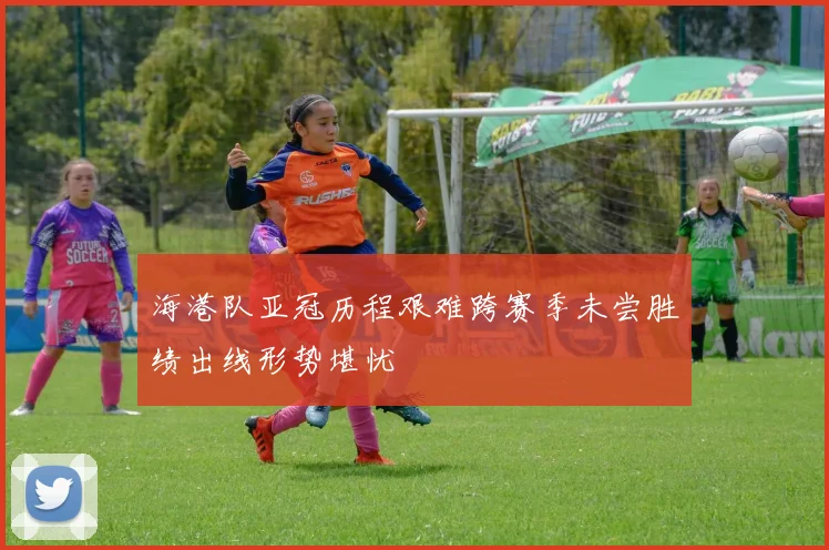 海港队亚冠历程艰难跨赛季未尝胜绩出线形势堪忧