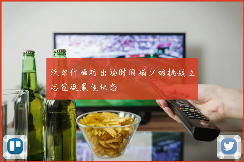 沃尔什面对出场时间减少的挑战立志重返最佳状态