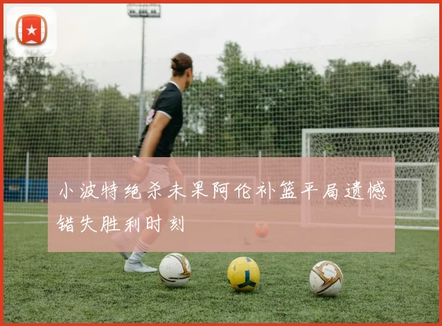 小波特绝杀未果阿伦补篮平局遗憾错失胜利时刻