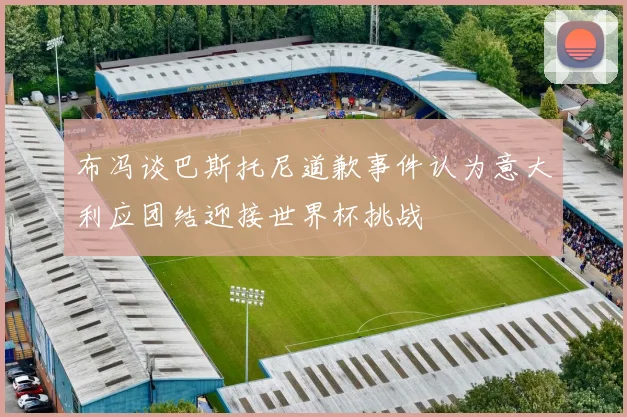 布冯谈巴斯托尼道歉事件认为意大利应团结迎接世界杯挑战
