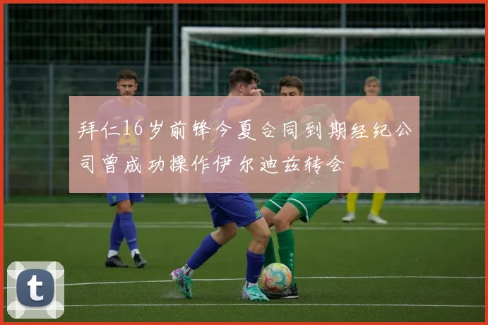 拜仁16岁前锋今夏合同到期经纪公司曾成功操作伊尔迪兹转会