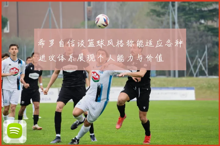 希罗自信谈篮球风格称能适应各种进攻体系展现个人能力与价值