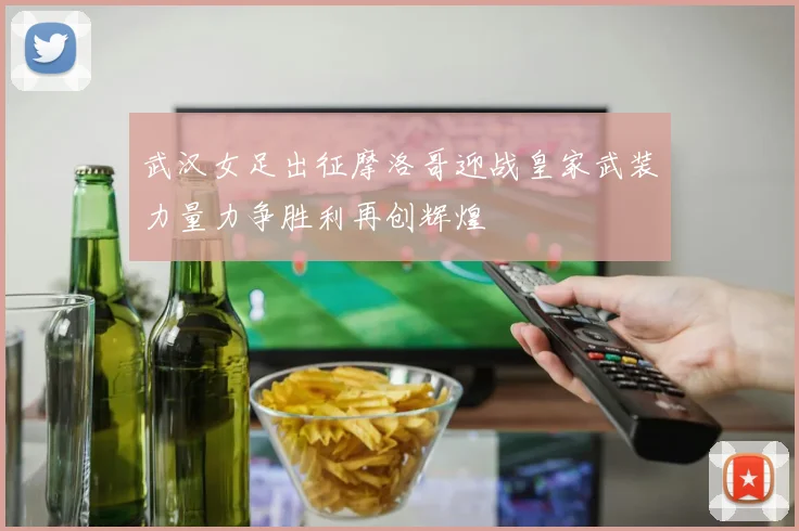 武汉女足出征摩洛哥迎战皇家武装力量力争胜利再创辉煌