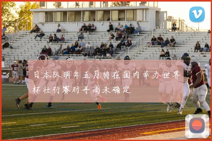 日本队明年五月将在国内举办世界杯壮行赛对手尚未确定