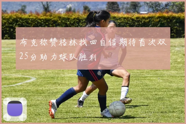 布克称赞格林找回自信期待首次双25分助力球队胜利