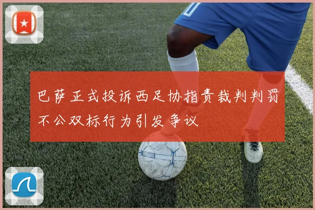 巴萨正式投诉西足协指责裁判判罚不公双标行为引发争议