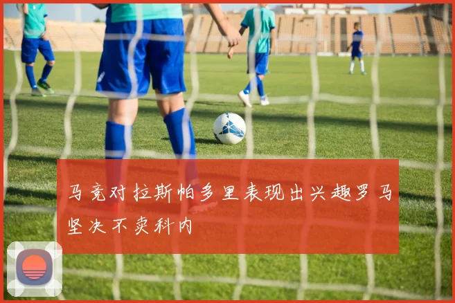 马竞对拉斯帕多里表现出兴趣罗马坚决不卖科内