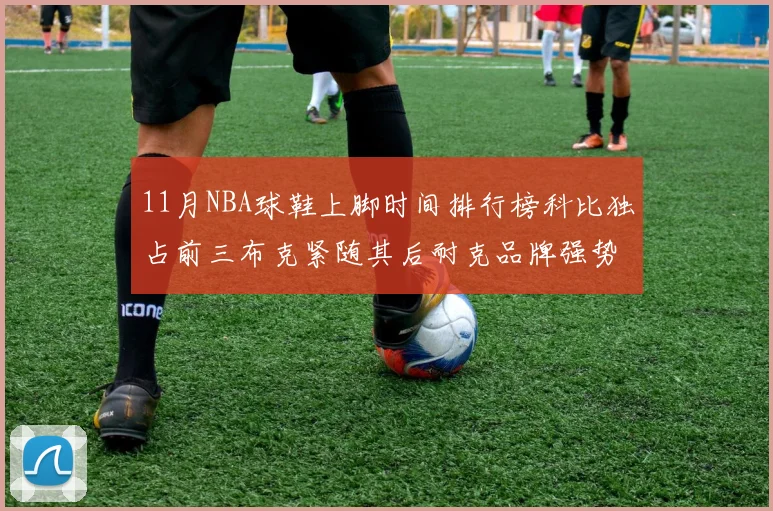 11月NBA球鞋上脚时间排行榜科比独占前三布克紧随其后耐克品牌强势占据前十