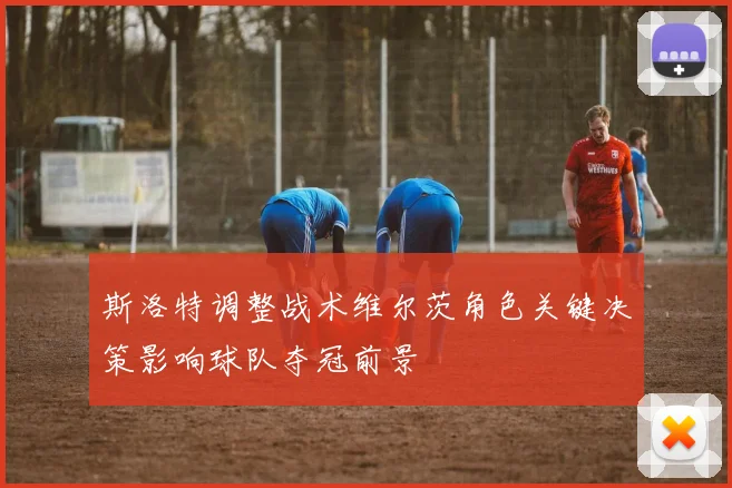 斯洛特调整战术维尔茨角色关键决策影响球队夺冠前景