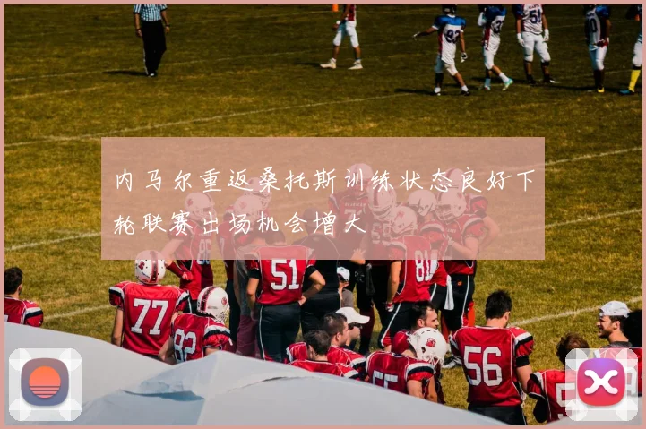 内马尔重返桑托斯训练状态良好下轮联赛出场机会增大