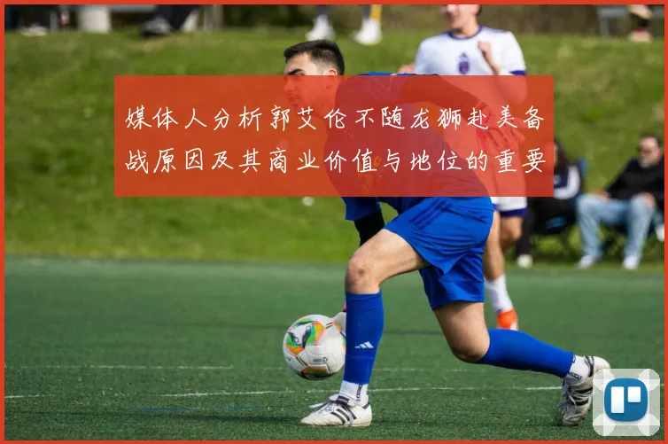 媒体人分析郭艾伦不随龙狮赴美备战原因及其商业价值与地位的重要性