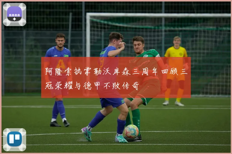 阿隆索执掌勒沃库森三周年回顾三冠荣耀与德甲不败传奇