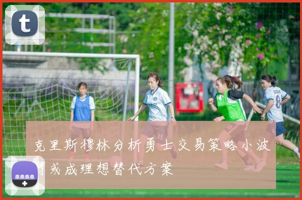 克里斯穆林分析勇士交易策略小波特或成理想替代方案